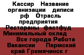 Кассир › Название организации ­ диписи.рф › Отрасль предприятия ­ Рестораны, фастфуд › Минимальный оклад ­ 25 000 - Все города Работа » Вакансии   . Пермский край,Гремячинск г.